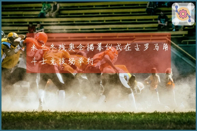 米兰冬残奥会揭幕仪式在古罗马角斗士竞技场举行