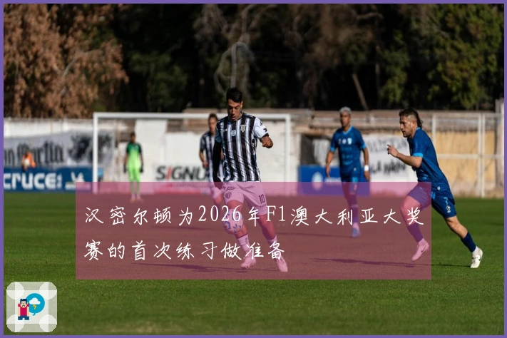 汉密尔顿为2026年F1澳大利亚大奖赛的首次练习做准备