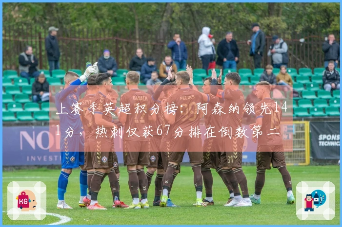 上赛季英超积分榜：阿森纳领先141分，热刺仅获67分排在倒数第二