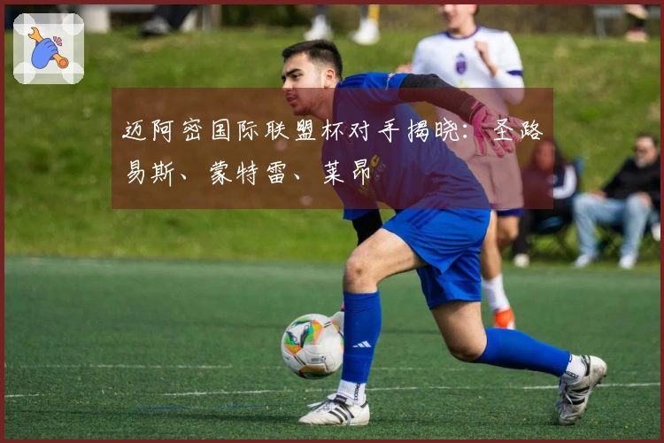 迈阿密国际联盟杯对手揭晓：圣路易斯、蒙特雷、莱昂