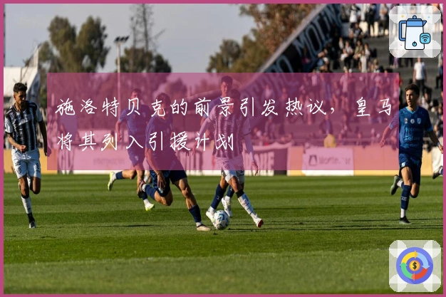 施洛特贝克的前景引发热议，皇马将其列入引援计划