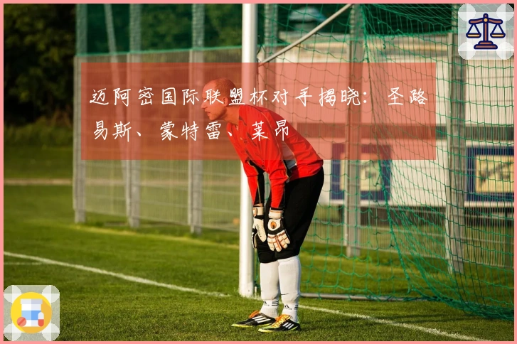 迈阿密国际联盟杯对手揭晓:圣路易斯、蒙特雷、莱昂