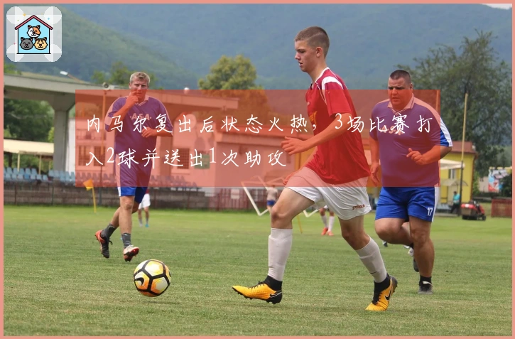 内马尔复出后状态火热，3场比赛打入2球并送出1次助攻