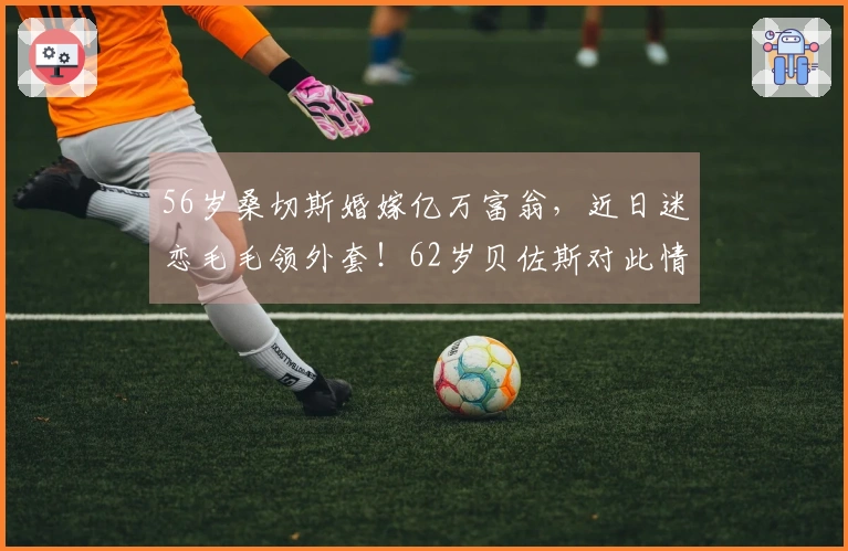 56岁桑切斯婚嫁亿万富翁，近日迷恋毛毛领外套！62岁贝佐斯对此情有独钟