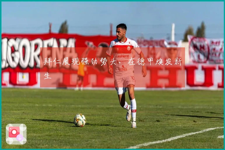 拜仁展现强劲势头，在德甲焕发新生