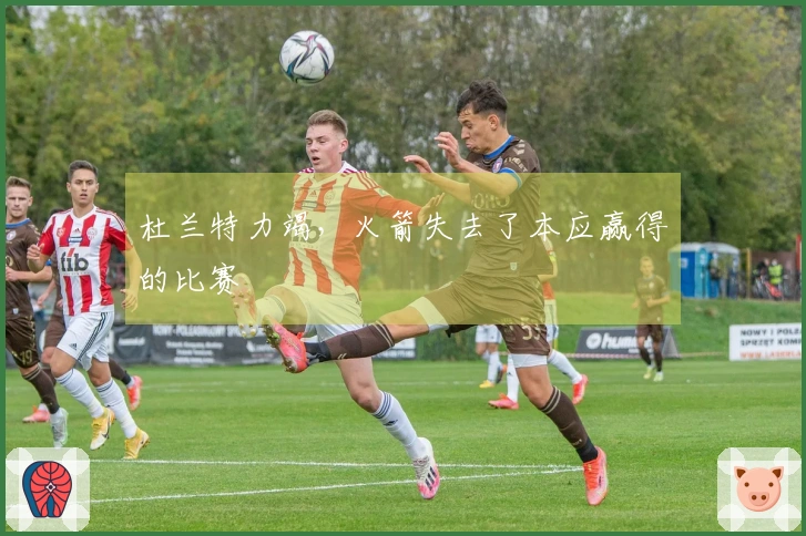 杜兰特力竭，火箭失去了本应赢得的比赛