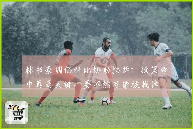 林书豪调侃科比协助挡拆：投篮命中真是关键，要不然可能被裁掉