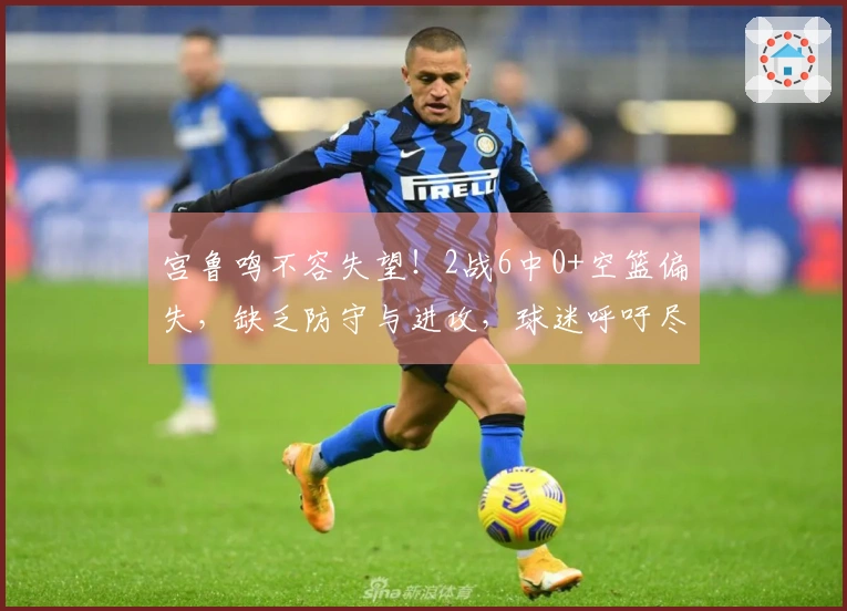 宫鲁鸣不容失望！2战6中0+空篮偏失，缺乏防守与进攻，球迷呼吁尽快清除