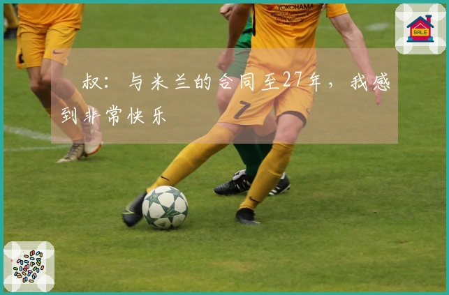 囧叔：与米兰的合同至27年，我感到非常快乐