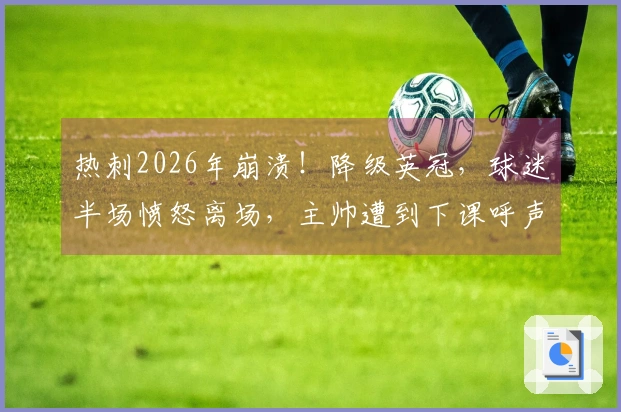热刺2026年崩溃！降级英冠，球迷半场愤怒离场，主帅遭到下课呼声