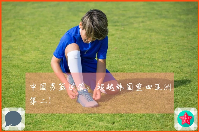 中国男篮逆袭，超越韩国重回亚洲第二！