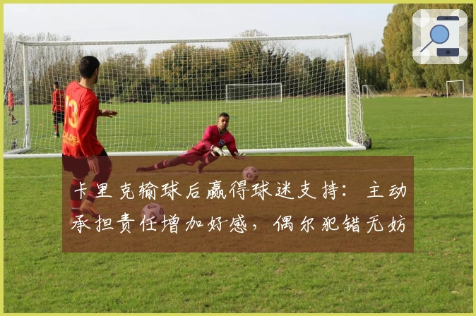 卡里克输球后赢得球迷支持：主动承担责任增加好感，偶尔犯错无妨