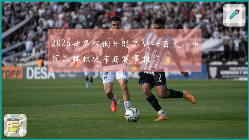 2026世界杯倒计时不到一百天，中国品牌积极布局赛事推广