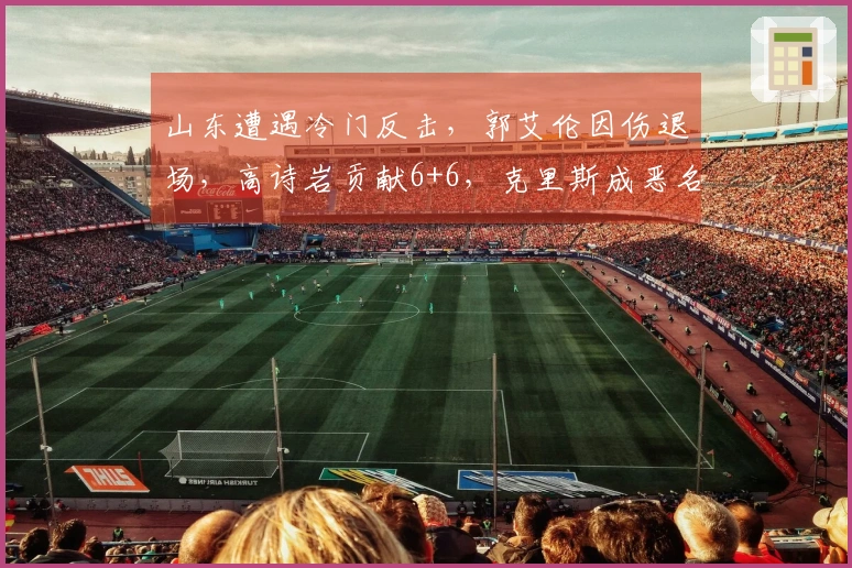 山东遭遇冷门反击,郭艾伦因伤退场,高诗岩贡献6+6,克里斯成恶名昭著球员