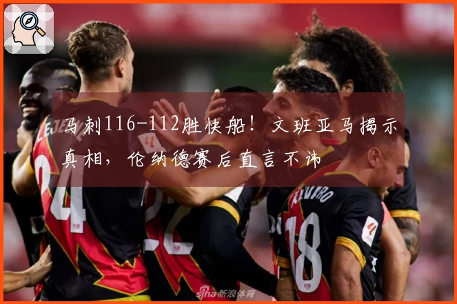 马刺116-112胜快船！文班亚马揭示真相，伦纳德赛后直言不讳
