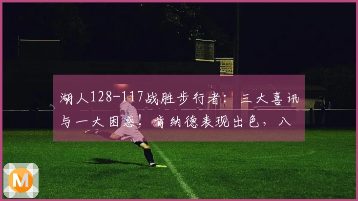 湖人128-117战胜步行者：三大喜讯与一大困惑！肯纳德表现出色，八村垒状态回暖，里弗斯决策引发争议