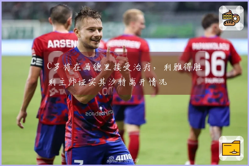 C罗将在马德里接受治疗，利雅得胜利主帅证实其沙特离开情况