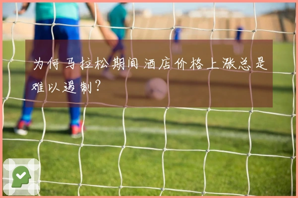 为何马拉松期间酒店价格上涨总是难以遏制？