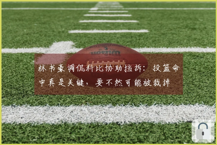 林书豪调侃科比协助挡拆：投篮命中真是关键，要不然可能被裁掉