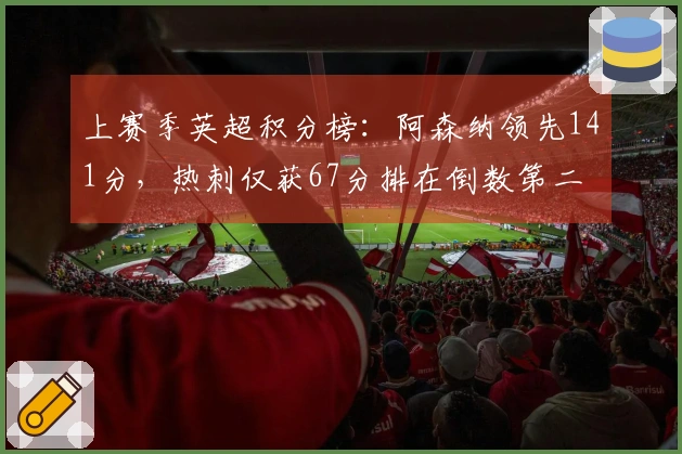 上赛季英超积分榜：阿森纳领先141分，热刺仅获67分排在倒数第二