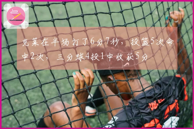 克莱在半场打了6分7秒，投篮5次命中2次，三分球4投1中收获5分