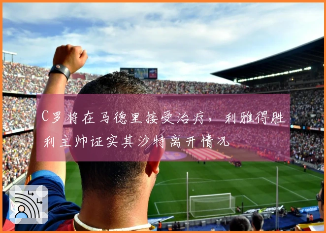 C罗将在马德里接受治疗，利雅得胜利主帅证实其沙特离开情况