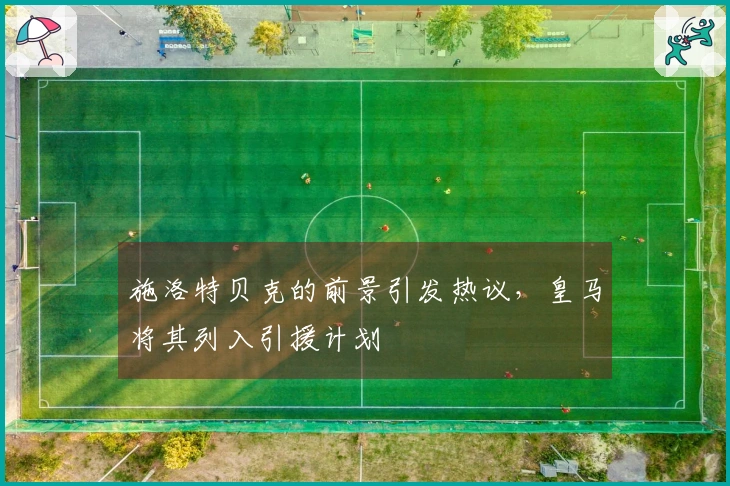 施洛特贝克的前景引发热议，皇马将其列入引援计划