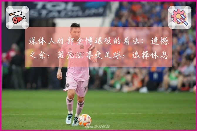 媒体人对郭全博退役的看法：遗憾之余，若无法享受足球，选择休息也无妨