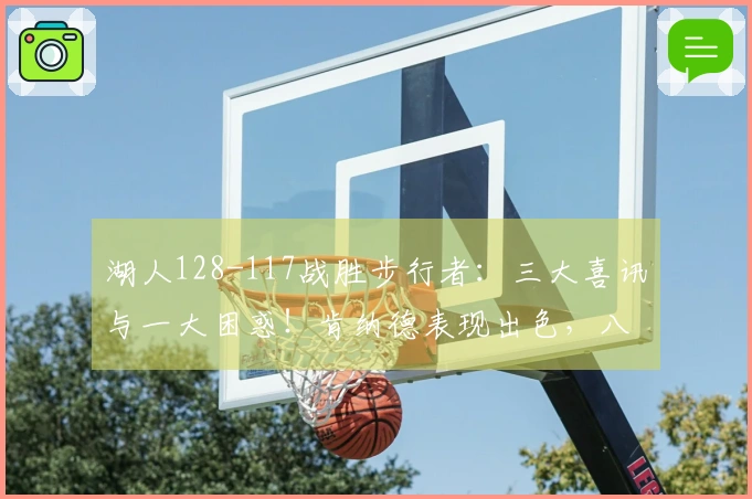 湖人128-117战胜步行者：三大喜讯与一大困惑！肯纳德表现出色，八村垒状态回暖，里弗斯决策引发争议