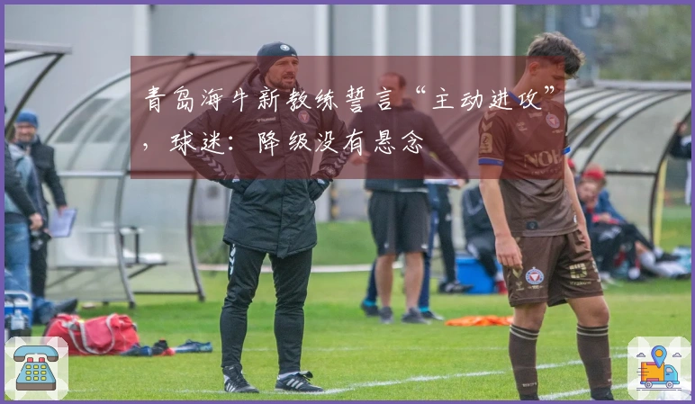 青岛海牛新教练誓言“主动进攻”，球迷：降级没有悬念